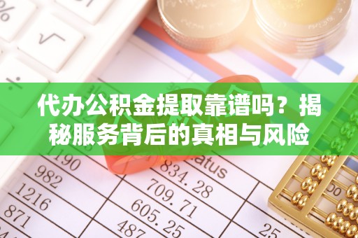 涧西代办公积金提取靠谱吗？揭秘服务背后的真相与风险