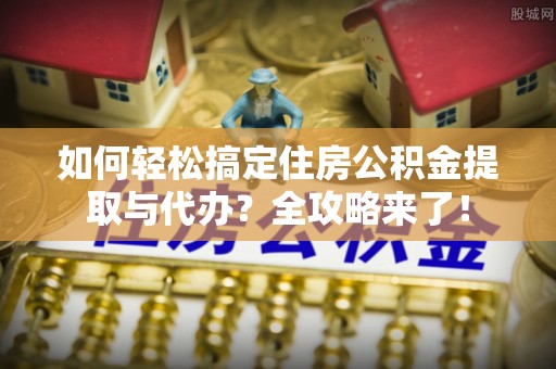 涧西如何轻松搞定住房公积金提取与代办？全攻略来了！