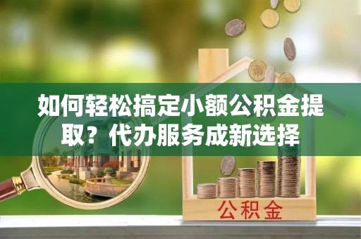 涧西如何轻松搞定小额公积金提取？代办服务成新选择