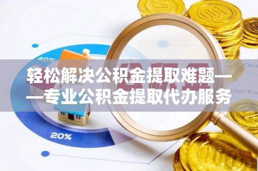 涧西轻松解决公积金提取难题——专业公积金提取代办服务详解
