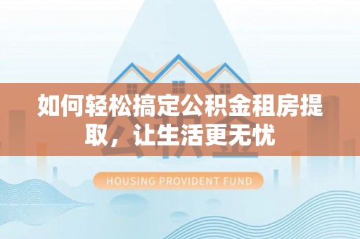 涧西如何轻松搞定公积金租房提取，让生活更无忧