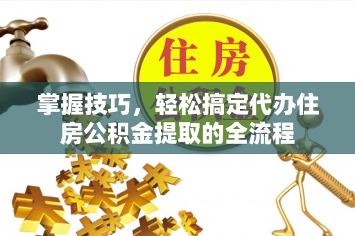 涧西掌握技巧，轻松搞定代办住房公积金提取的全流程