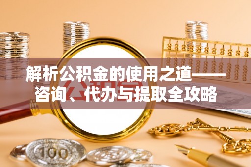 涧西解析公积金的使用之道——咨询、代办与提取全攻略
