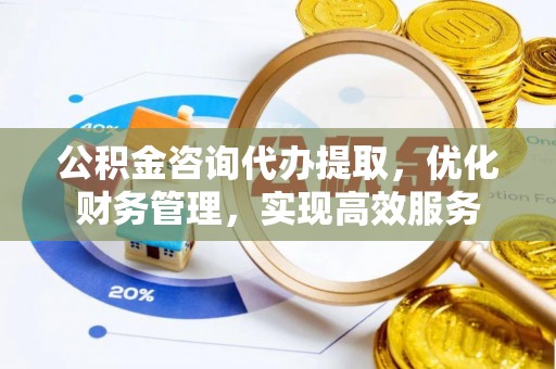 涧西公积金咨询代办提取，优化财务管理，实现高效服务
