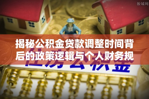 涧西揭秘公积金贷款调整时间背后的政策逻辑与个人财务规划