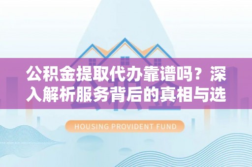 涧西公积金提取代办靠谱吗？深入解析服务背后的真相与选择指南