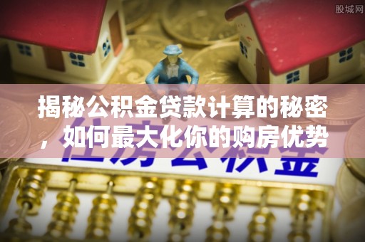 涧西揭秘公积金贷款计算的秘密，如何最大化你的购房优势