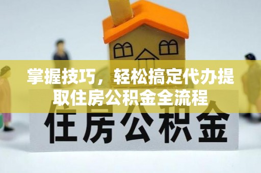 涧西掌握技巧，轻松搞定代办提取住房公积金全流程