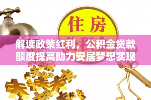 涧西解读政策红利，公积金贷款额度提高助力安居梦想实现