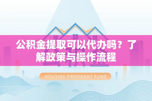 涧西公积金提取可以代办吗？了解政策与操作流程