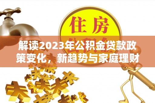 涧西解读2023年公积金贷款政策变化，新趋势与家庭理财规划