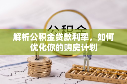 涧西解析公积金贷款利率，如何优化你的购房计划
