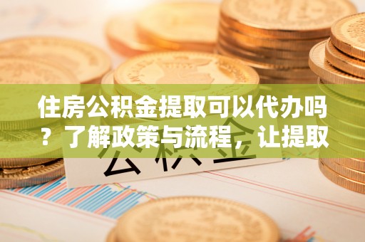 涧西住房公积金提取可以代办吗？了解政策与流程，让提取更便捷