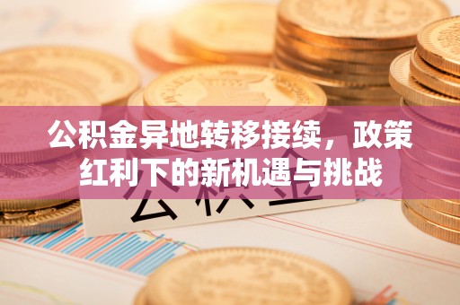 涧西公积金异地转移接续，政策红利下的新机遇与挑战