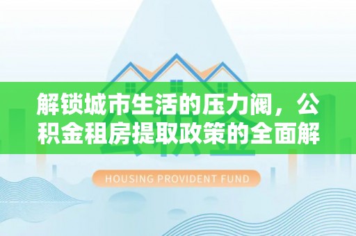 涧西解锁城市生活的压力阀，公积金租房提取政策的全面解析与实践指南
