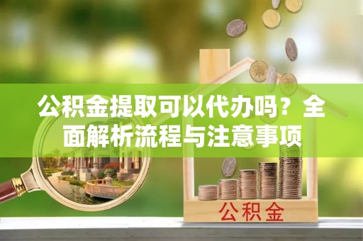 涧西公积金提取可以代办吗？全面解析流程与注意事项