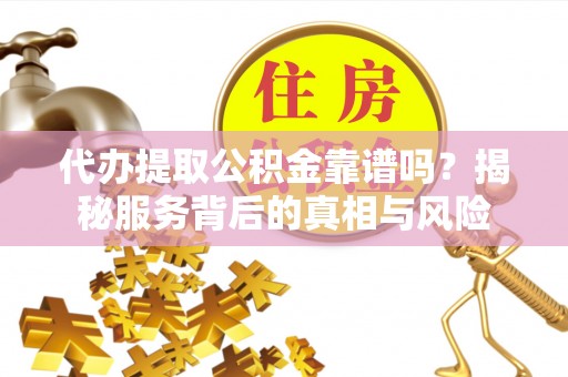 涧西代办提取公积金靠谱吗？揭秘服务背后的真相与风险