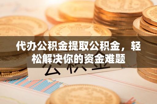 涧西代办公积金提取公积金，轻松解决你的资金难题