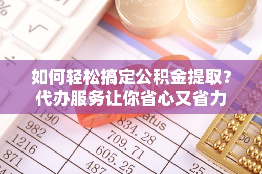 涧西如何轻松搞定公积金提取？代办服务让你省心又省力