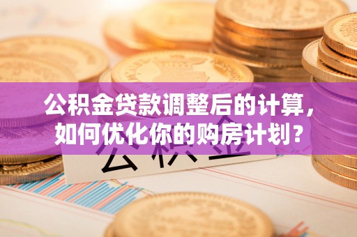 涧西公积金贷款调整后的计算，如何优化你的购房计划？