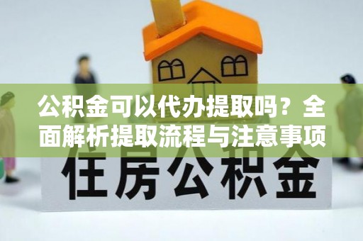 涧西公积金可以代办提取吗？全面解析提取流程与注意事项