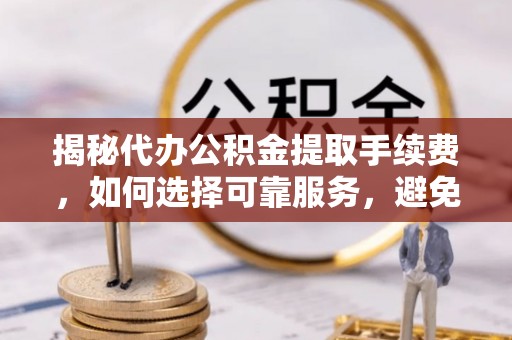 涧西揭秘代办公积金提取手续费，如何选择可靠服务，避免隐形陷阱