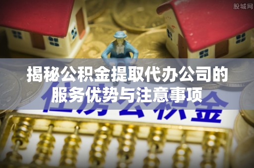 涧西揭秘公积金提取代办公司的服务优势与注意事项
