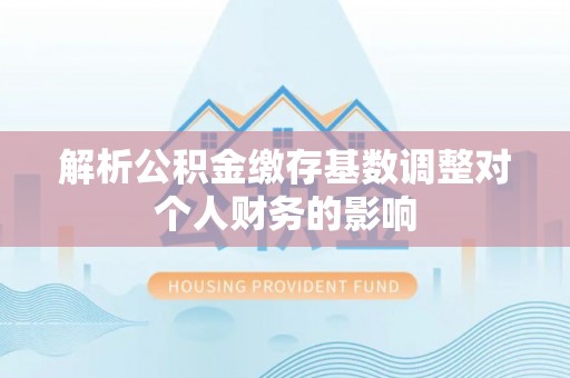 涧西解析公积金缴存基数调整对个人财务的影响