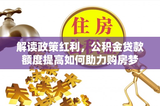 涧西解读政策红利，公积金贷款额度提高如何助力购房梦