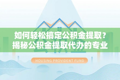 涧西如何轻松搞定公积金提取？揭秘公积金提取代办的专业服务