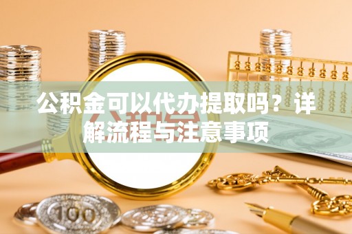 涧西公积金可以代办提取吗？详解流程与注意事项