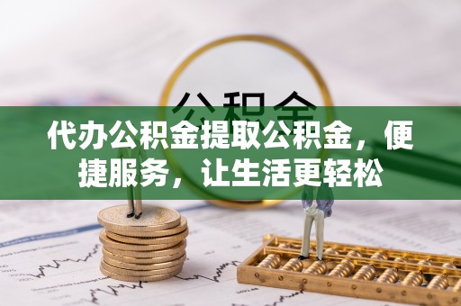 涧西代办公积金提取公积金，便捷服务，让生活更轻松
