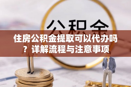 涧西住房公积金提取可以代办吗？详解流程与注意事项