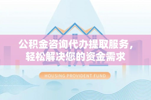涧西公积金咨询代办提取服务，轻松解决您的资金需求