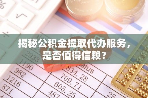 涧西揭秘公积金提取代办服务，是否值得信赖？