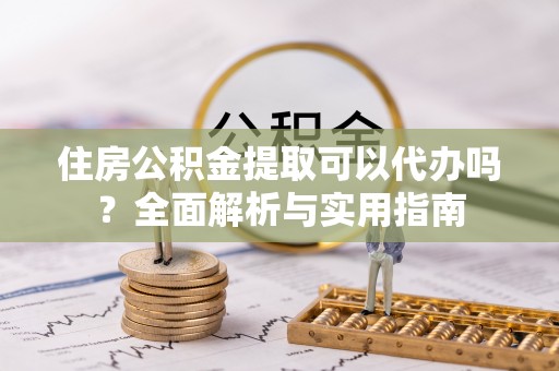 涧西住房公积金提取可以代办吗？全面解析与实用指南