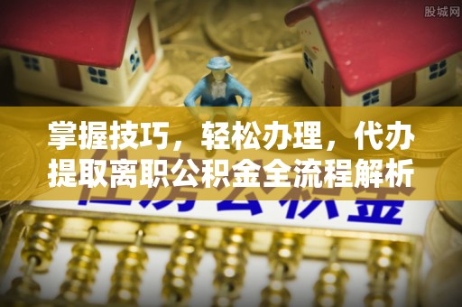 涧西掌握技巧，轻松办理，代办提取离职公积金全流程解析