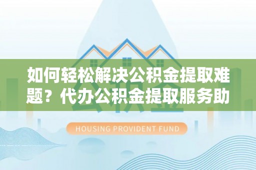 涧西如何轻松解决公积金提取难题？代办公积金提取服务助您一臂之力