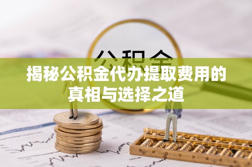 涧西揭秘公积金代办提取费用的真相与选择之道