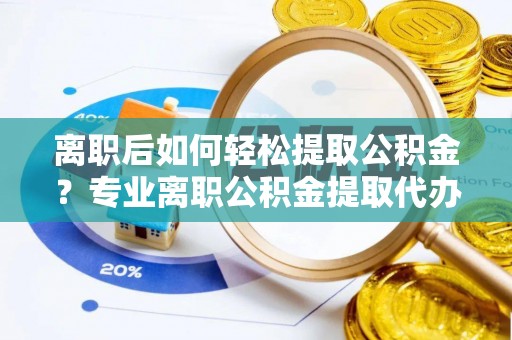 涧西离职后如何轻松提取公积金？专业离职公积金提取代办服务指南