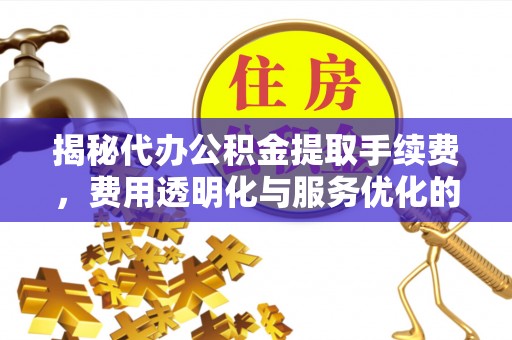 涧西揭秘代办公积金提取手续费，费用透明化与服务优化的关键