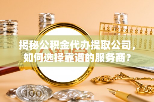 涧西揭秘公积金代办提取公司，如何选择靠谱的服务商？