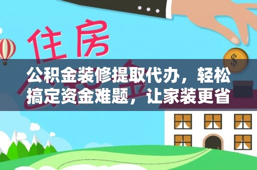 涧西公积金装修提取代办，轻松搞定资金难题，让家装更省心