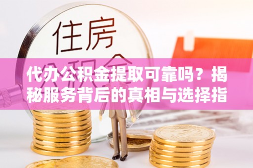 涧西代办公积金提取可靠吗？揭秘服务背后的真相与选择指南