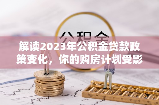 涧西解读2023年公积金贷款政策变化，你的购房计划受影响了吗？
