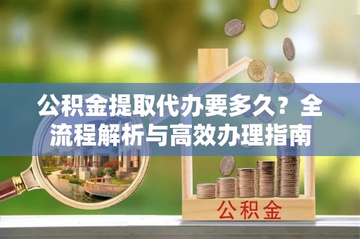 涧西公积金提取代办要多久？全流程解析与高效办理指南