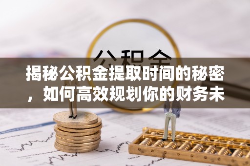 涧西揭秘公积金提取时间的秘密，如何高效规划你的财务未来