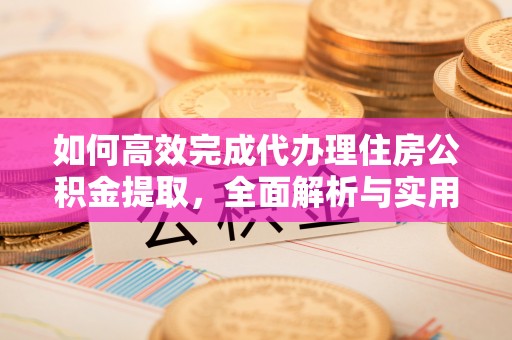 涧西如何高效完成代办理住房公积金提取，全面解析与实用技巧