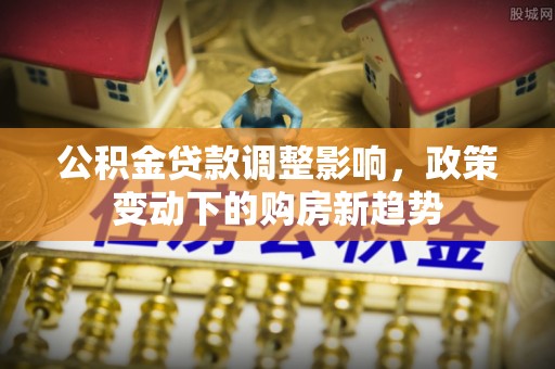 涧西公积金贷款调整影响，政策变动下的购房新趋势