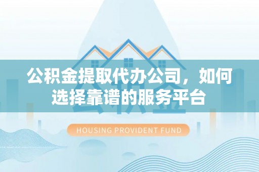 涧西公积金提取代办公司，如何选择靠谱的服务平台